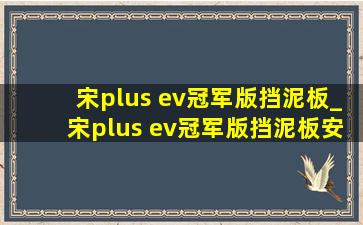 宋plus ev冠军版挡泥板_宋plus ev冠军版挡泥板安装